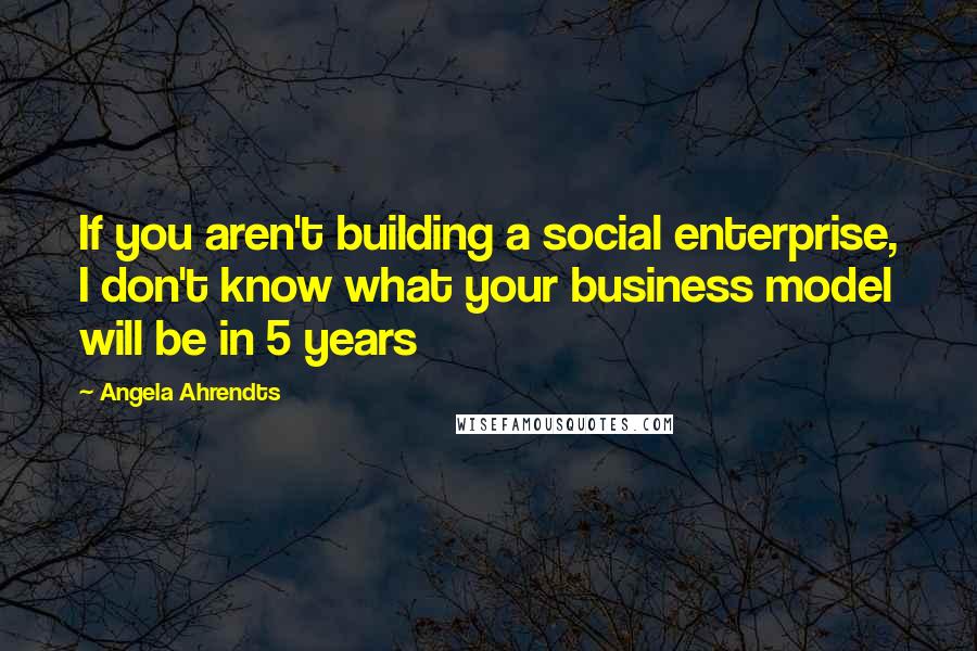 Angela Ahrendts Quotes: If you aren't building a social enterprise, I don't know what your business model will be in 5 years