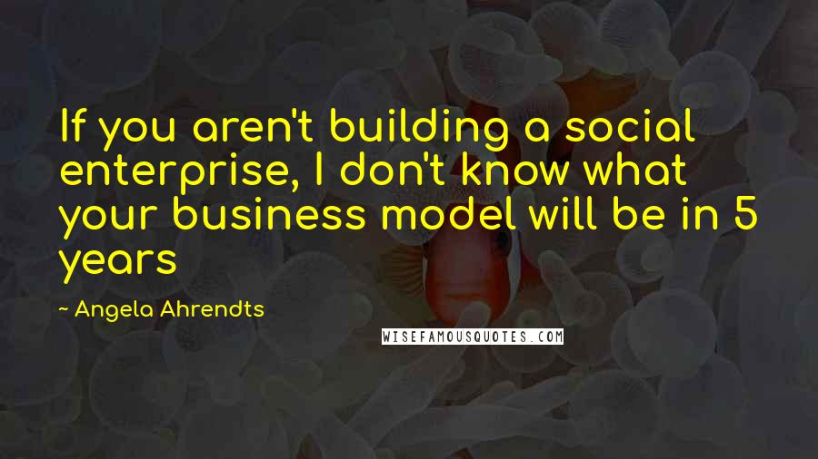 Angela Ahrendts Quotes: If you aren't building a social enterprise, I don't know what your business model will be in 5 years