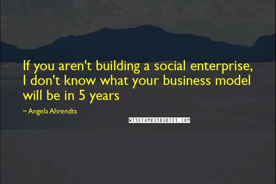 Angela Ahrendts Quotes: If you aren't building a social enterprise, I don't know what your business model will be in 5 years