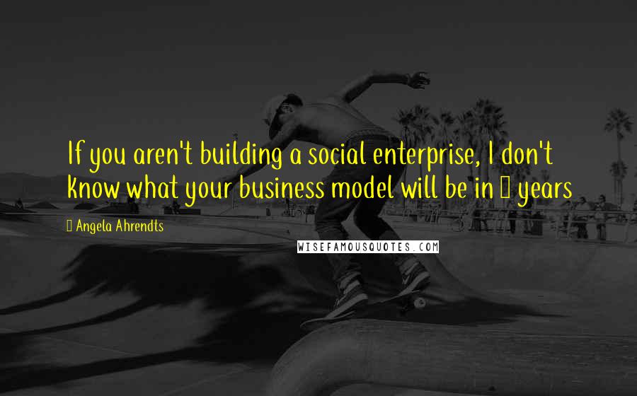 Angela Ahrendts Quotes: If you aren't building a social enterprise, I don't know what your business model will be in 5 years