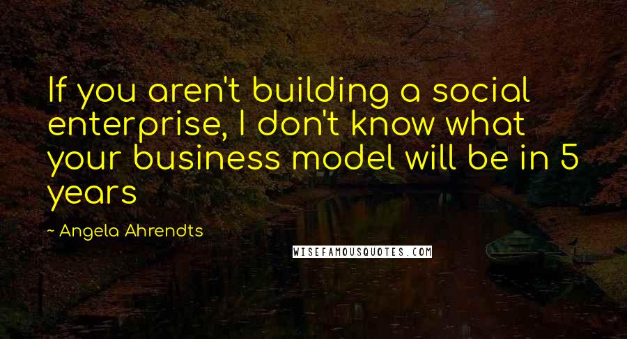 Angela Ahrendts Quotes: If you aren't building a social enterprise, I don't know what your business model will be in 5 years