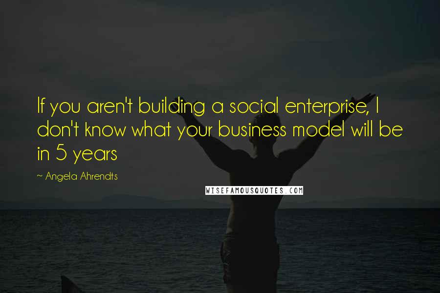 Angela Ahrendts Quotes: If you aren't building a social enterprise, I don't know what your business model will be in 5 years