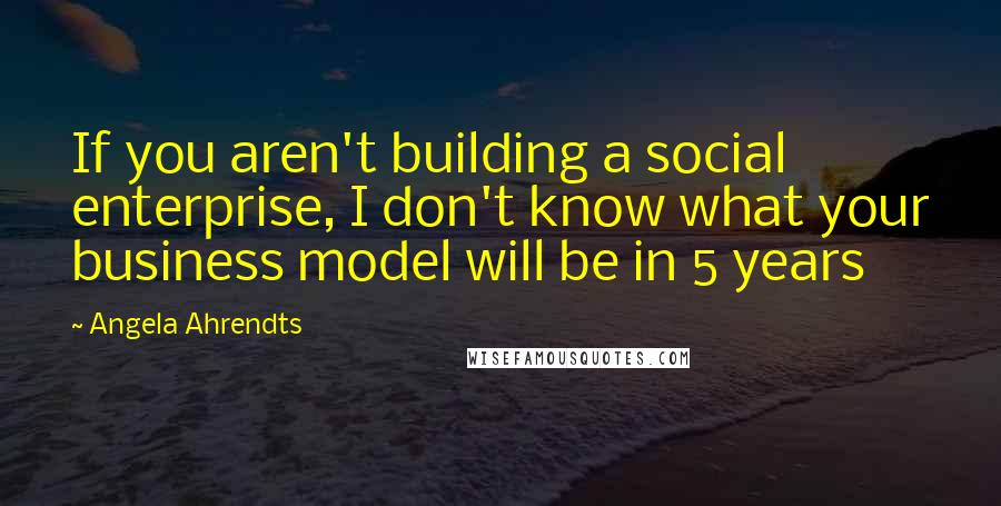 Angela Ahrendts Quotes: If you aren't building a social enterprise, I don't know what your business model will be in 5 years