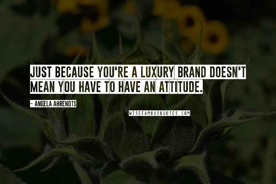 Angela Ahrendts Quotes: Just because you're a luxury brand doesn't mean you have to have an attitude.