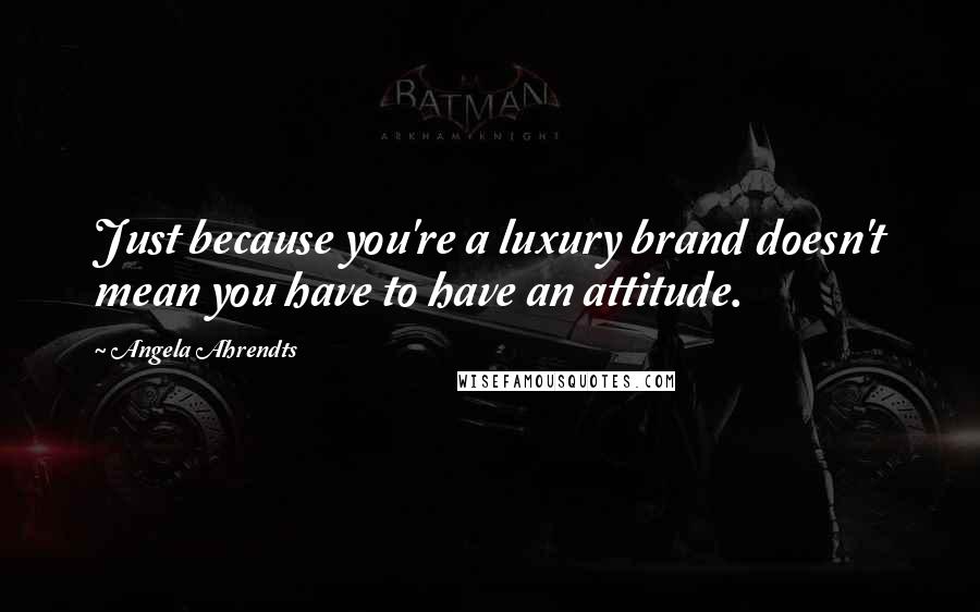 Angela Ahrendts Quotes: Just because you're a luxury brand doesn't mean you have to have an attitude.