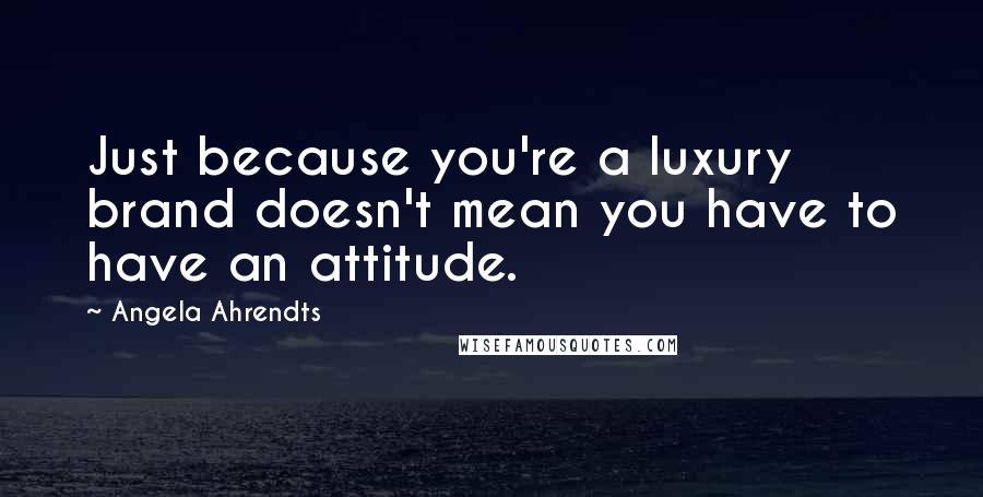 Angela Ahrendts Quotes: Just because you're a luxury brand doesn't mean you have to have an attitude.