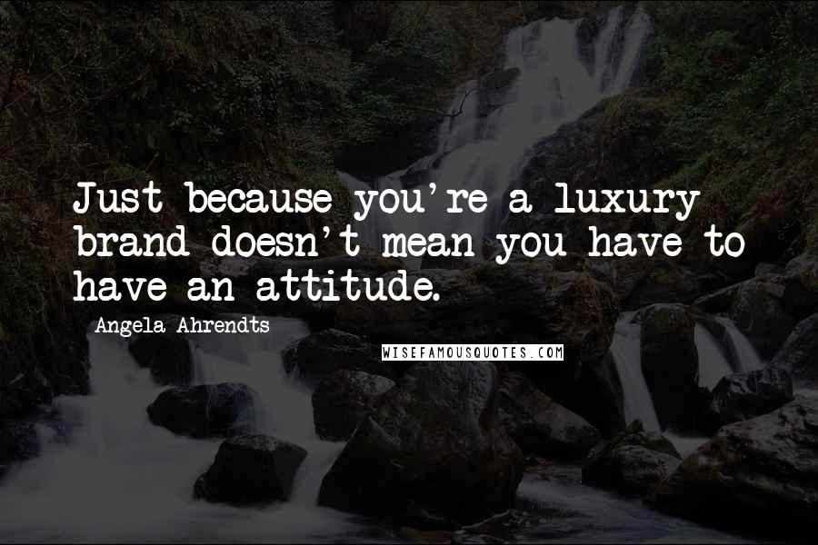 Angela Ahrendts Quotes: Just because you're a luxury brand doesn't mean you have to have an attitude.