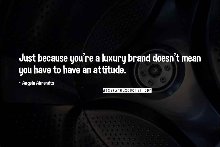 Angela Ahrendts Quotes: Just because you're a luxury brand doesn't mean you have to have an attitude.