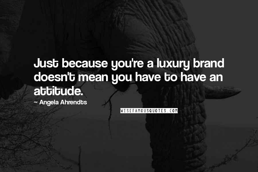 Angela Ahrendts Quotes: Just because you're a luxury brand doesn't mean you have to have an attitude.