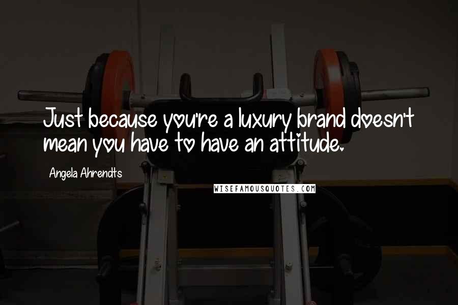 Angela Ahrendts Quotes: Just because you're a luxury brand doesn't mean you have to have an attitude.