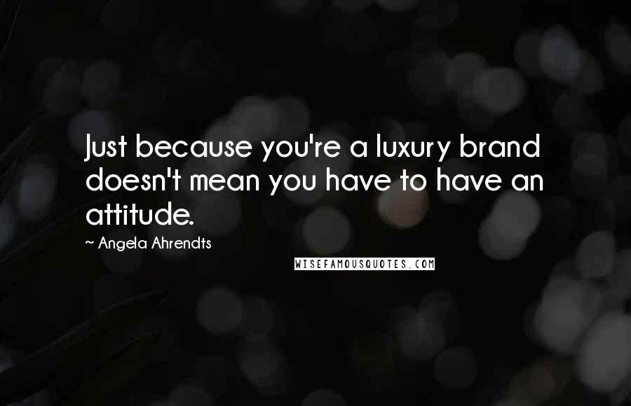 Angela Ahrendts Quotes: Just because you're a luxury brand doesn't mean you have to have an attitude.