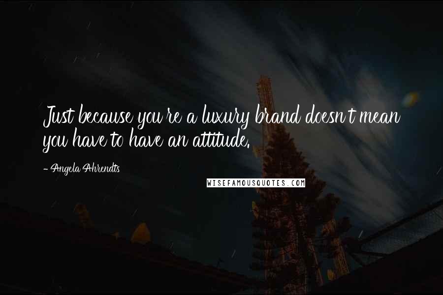 Angela Ahrendts Quotes: Just because you're a luxury brand doesn't mean you have to have an attitude.