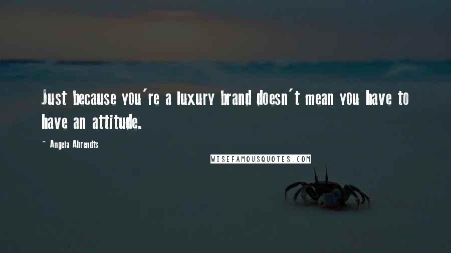 Angela Ahrendts Quotes: Just because you're a luxury brand doesn't mean you have to have an attitude.