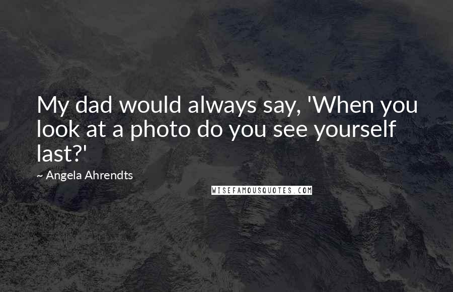 Angela Ahrendts Quotes: My dad would always say, 'When you look at a photo do you see yourself last?'