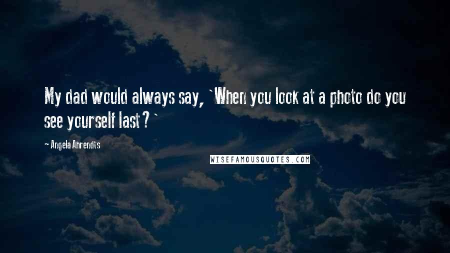 Angela Ahrendts Quotes: My dad would always say, 'When you look at a photo do you see yourself last?'