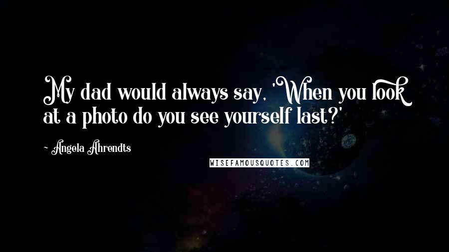 Angela Ahrendts Quotes: My dad would always say, 'When you look at a photo do you see yourself last?'