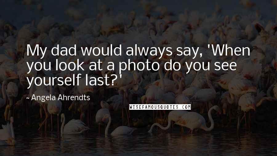 Angela Ahrendts Quotes: My dad would always say, 'When you look at a photo do you see yourself last?'
