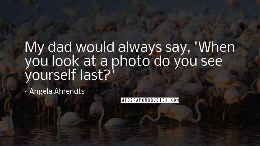 Angela Ahrendts Quotes: My dad would always say, 'When you look at a photo do you see yourself last?'