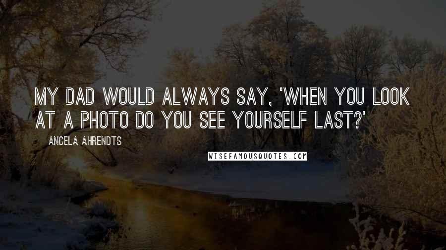 Angela Ahrendts Quotes: My dad would always say, 'When you look at a photo do you see yourself last?'