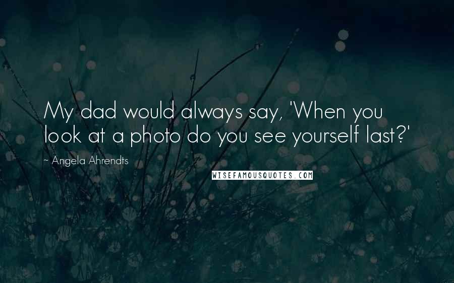 Angela Ahrendts Quotes: My dad would always say, 'When you look at a photo do you see yourself last?'