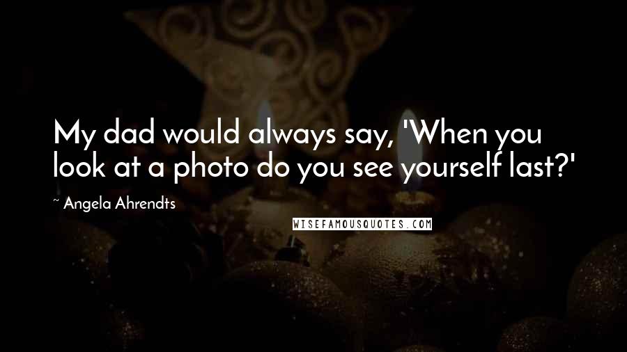 Angela Ahrendts Quotes: My dad would always say, 'When you look at a photo do you see yourself last?'