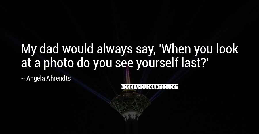 Angela Ahrendts Quotes: My dad would always say, 'When you look at a photo do you see yourself last?'