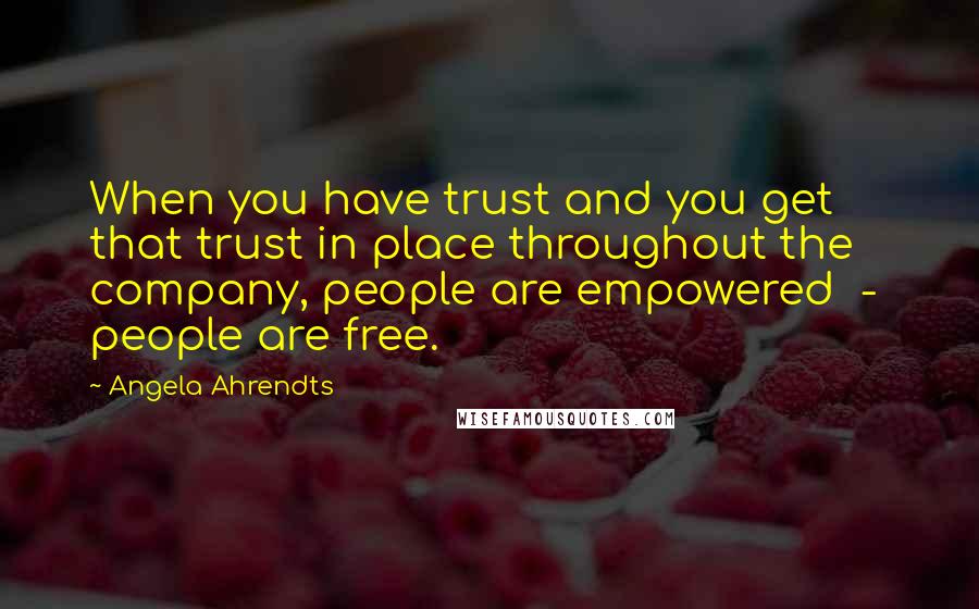 Angela Ahrendts Quotes: When you have trust and you get that trust in place throughout the company, people are empowered - people are free.