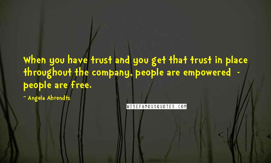 Angela Ahrendts Quotes: When you have trust and you get that trust in place throughout the company, people are empowered  -  people are free.