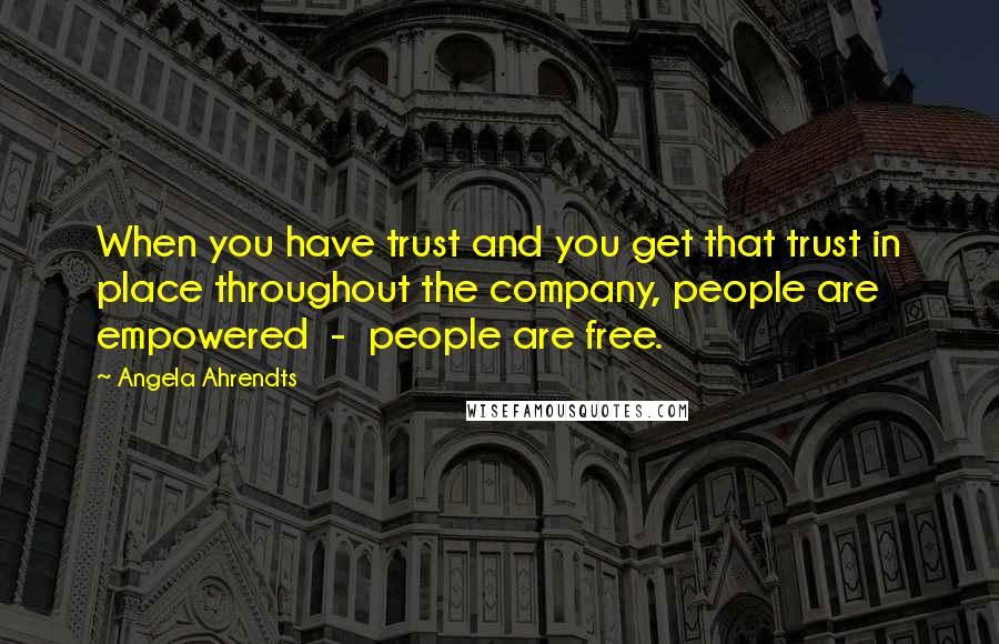 Angela Ahrendts Quotes: When you have trust and you get that trust in place throughout the company, people are empowered  -  people are free.