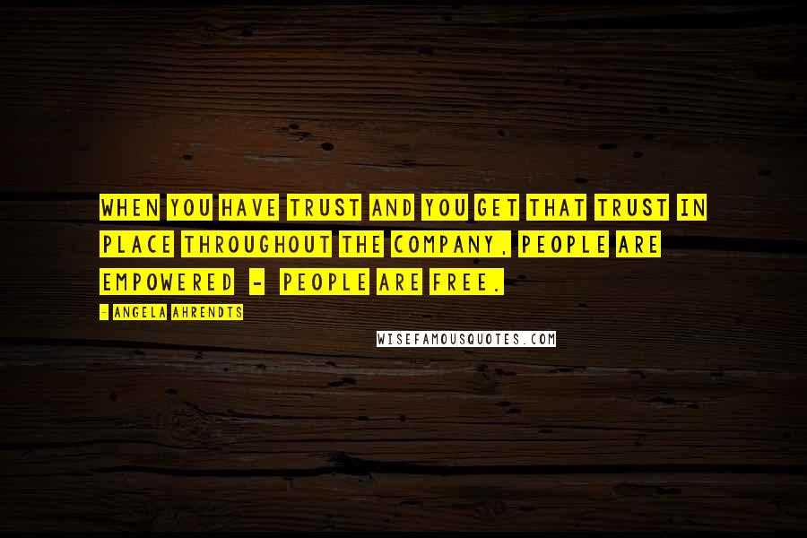 Angela Ahrendts Quotes: When you have trust and you get that trust in place throughout the company, people are empowered  -  people are free.