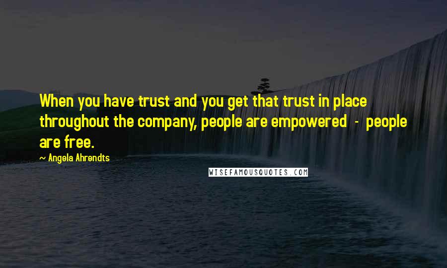 Angela Ahrendts Quotes: When you have trust and you get that trust in place throughout the company, people are empowered  -  people are free.