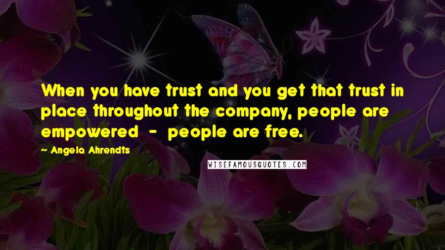 Angela Ahrendts Quotes: When you have trust and you get that trust in place throughout the company, people are empowered  -  people are free.