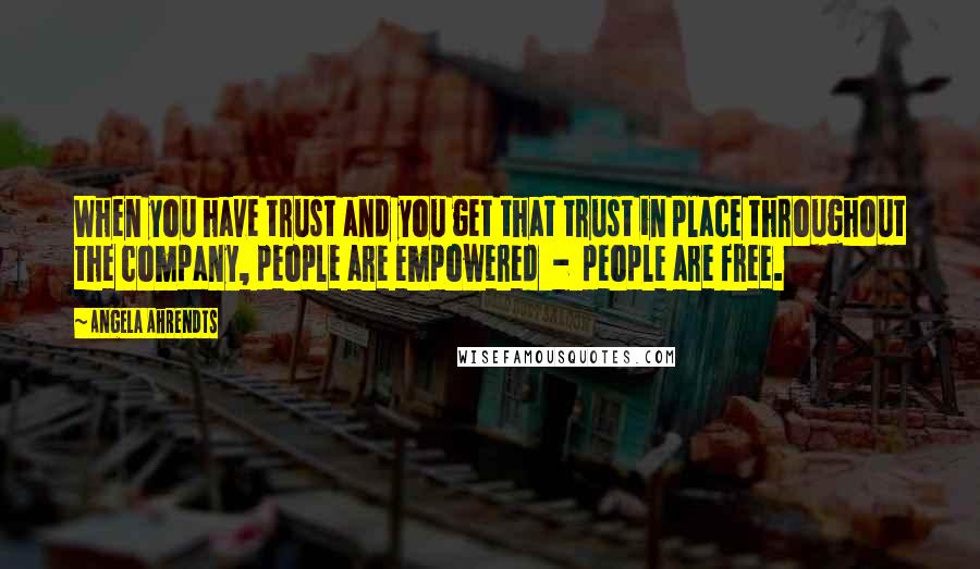 Angela Ahrendts Quotes: When you have trust and you get that trust in place throughout the company, people are empowered  -  people are free.