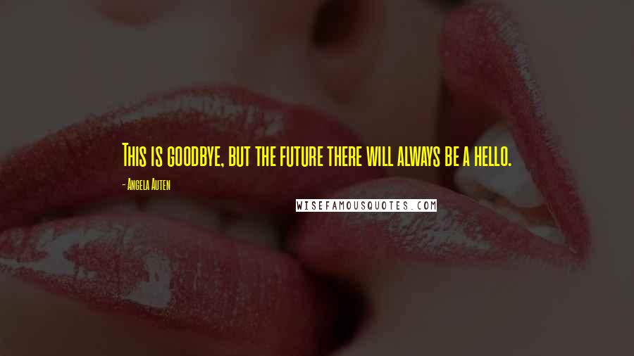 Angela Auten Quotes: This is goodbye, but the future there will always be a hello.