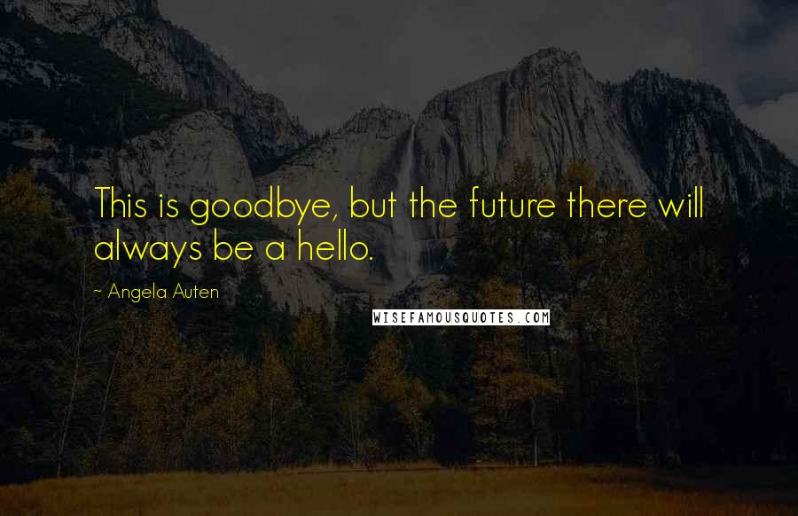 Angela Auten Quotes: This is goodbye, but the future there will always be a hello.