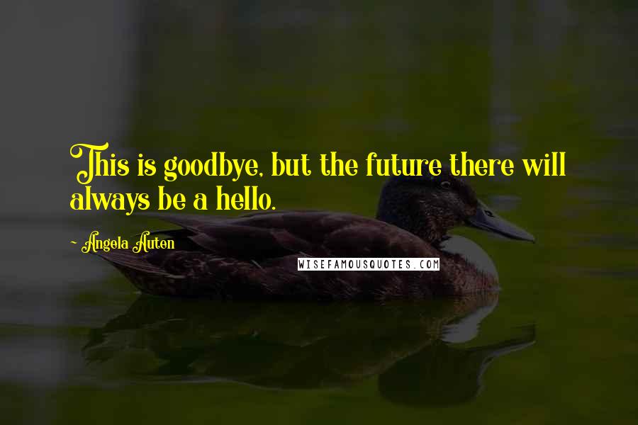 Angela Auten Quotes: This is goodbye, but the future there will always be a hello.