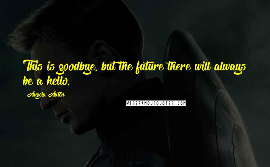 Angela Auten Quotes: This is goodbye, but the future there will always be a hello.