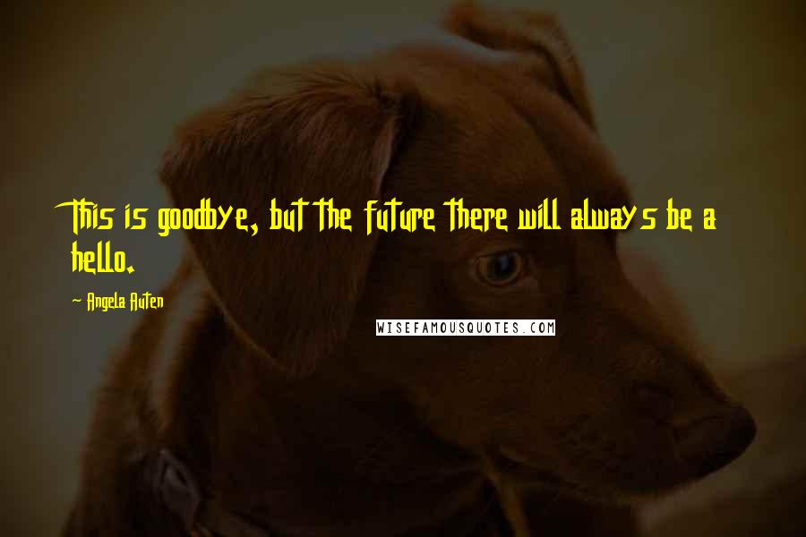 Angela Auten Quotes: This is goodbye, but the future there will always be a hello.