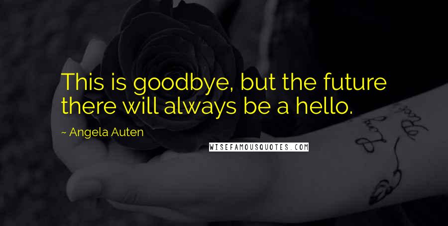 Angela Auten Quotes: This is goodbye, but the future there will always be a hello.