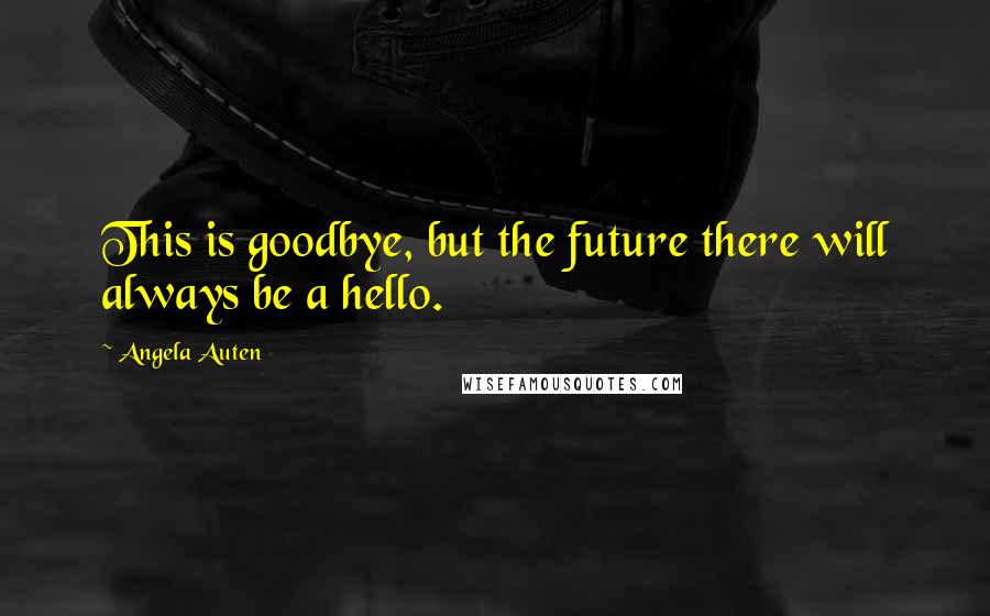 Angela Auten Quotes: This is goodbye, but the future there will always be a hello.