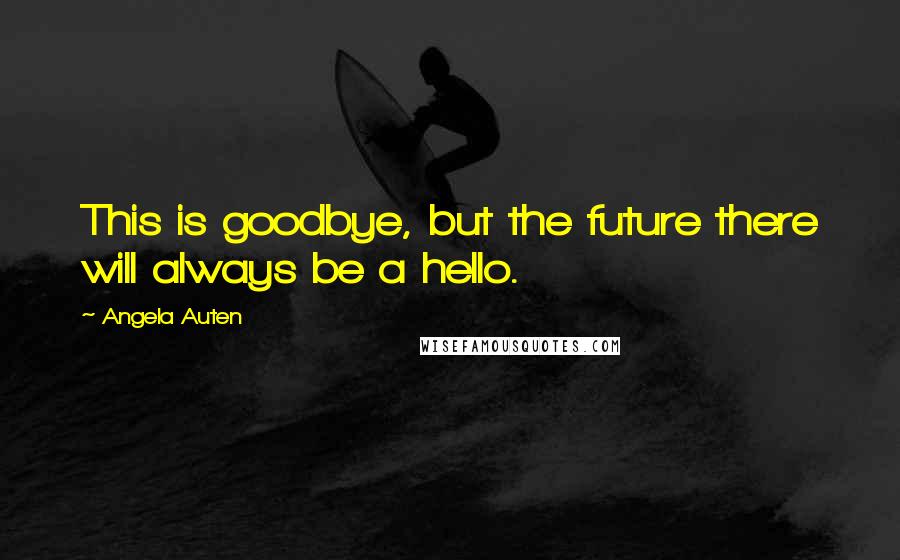 Angela Auten Quotes: This is goodbye, but the future there will always be a hello.