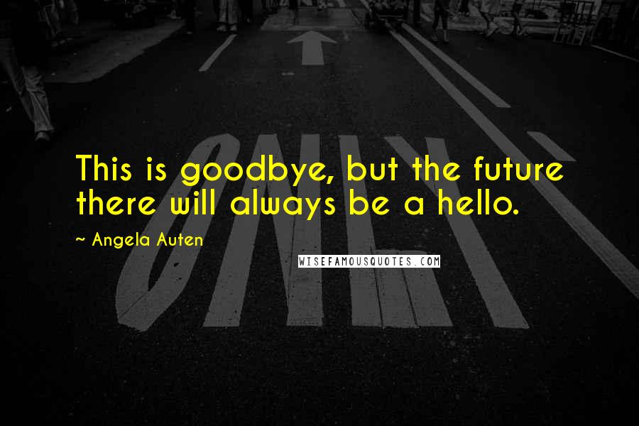 Angela Auten Quotes: This is goodbye, but the future there will always be a hello.