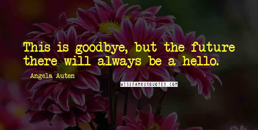 Angela Auten Quotes: This is goodbye, but the future there will always be a hello.