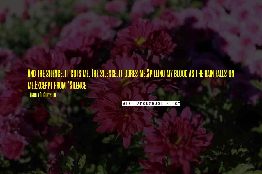 Angela B. Chrysler Quotes: And the silence, it cuts me. The silence, it gores me,Spilling my blood as the rain falls on me.Excerpt from "Silence