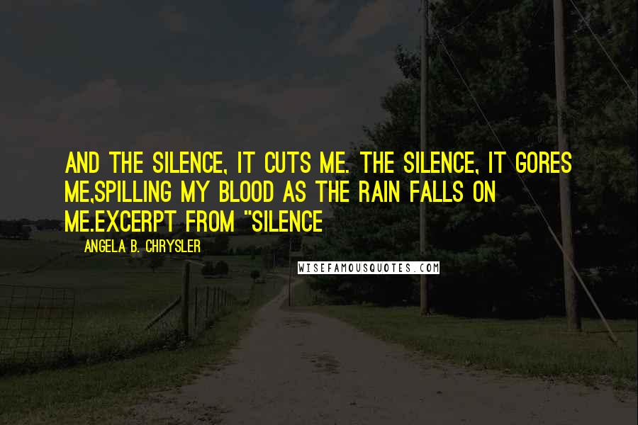 Angela B. Chrysler Quotes: And the silence, it cuts me. The silence, it gores me,Spilling my blood as the rain falls on me.Excerpt from "Silence