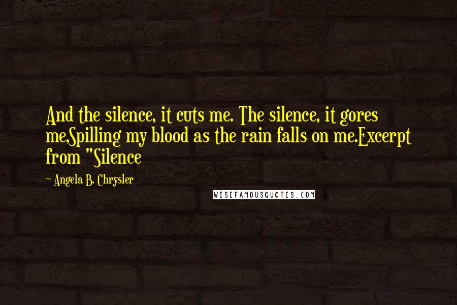 Angela B. Chrysler Quotes: And the silence, it cuts me. The silence, it gores me,Spilling my blood as the rain falls on me.Excerpt from "Silence