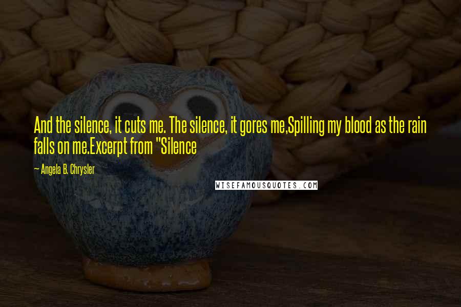 Angela B. Chrysler Quotes: And the silence, it cuts me. The silence, it gores me,Spilling my blood as the rain falls on me.Excerpt from "Silence