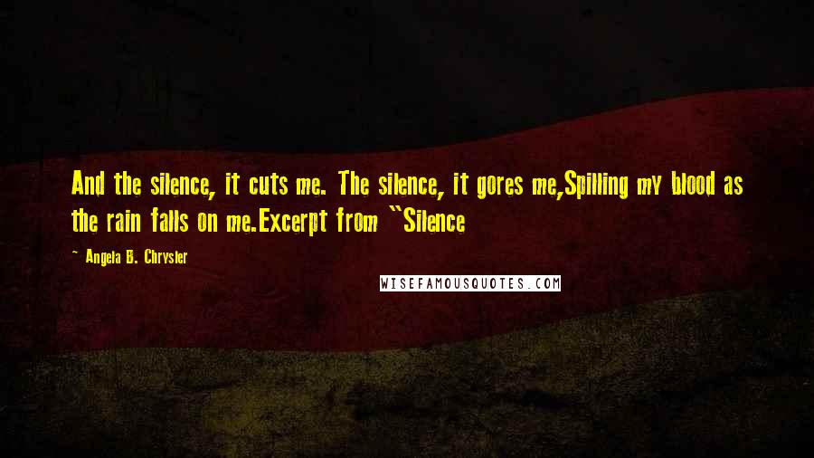 Angela B. Chrysler Quotes: And the silence, it cuts me. The silence, it gores me,Spilling my blood as the rain falls on me.Excerpt from "Silence