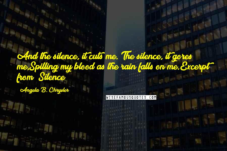 Angela B. Chrysler Quotes: And the silence, it cuts me. The silence, it gores me,Spilling my blood as the rain falls on me.Excerpt from "Silence