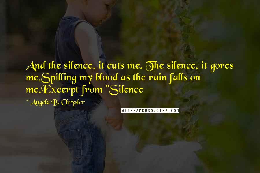 Angela B. Chrysler Quotes: And the silence, it cuts me. The silence, it gores me,Spilling my blood as the rain falls on me.Excerpt from "Silence